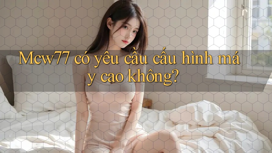 Mcw77 có yêu cầu cấu hình máy cao không?
