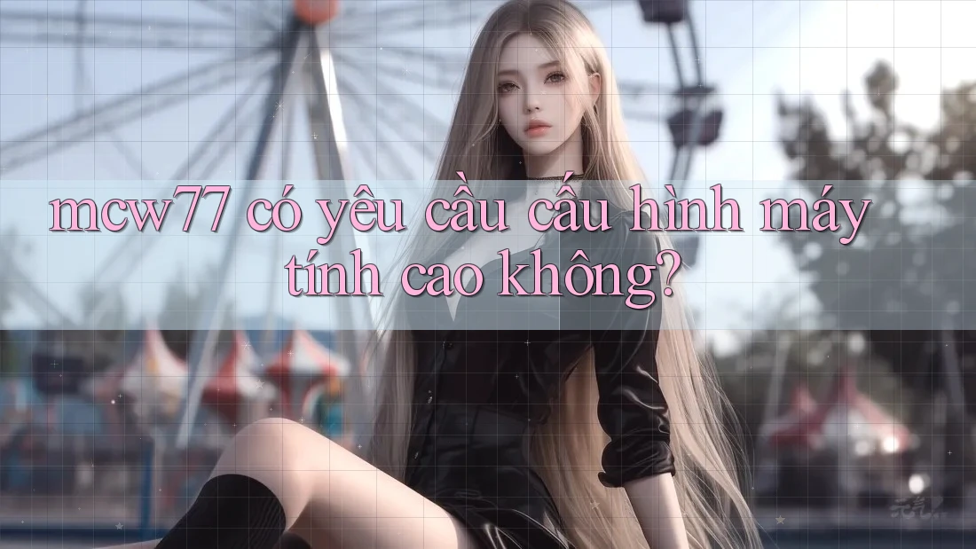 Mcw77 có yêu cầu cấu hình máy tính cao không? Mcw77 có yêu cầu cấu hình máy tính cao không?