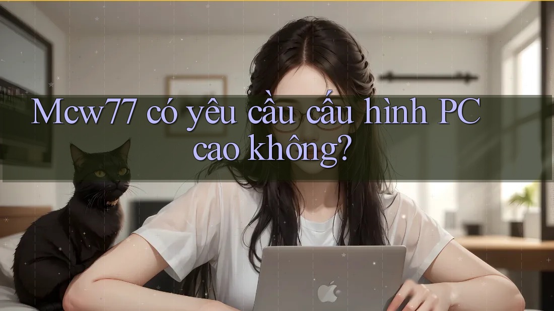 Mcw77 có yêu cầu cấu hình PC cao không? Mcw77 có yêu cầu cấu hình PC cao không?