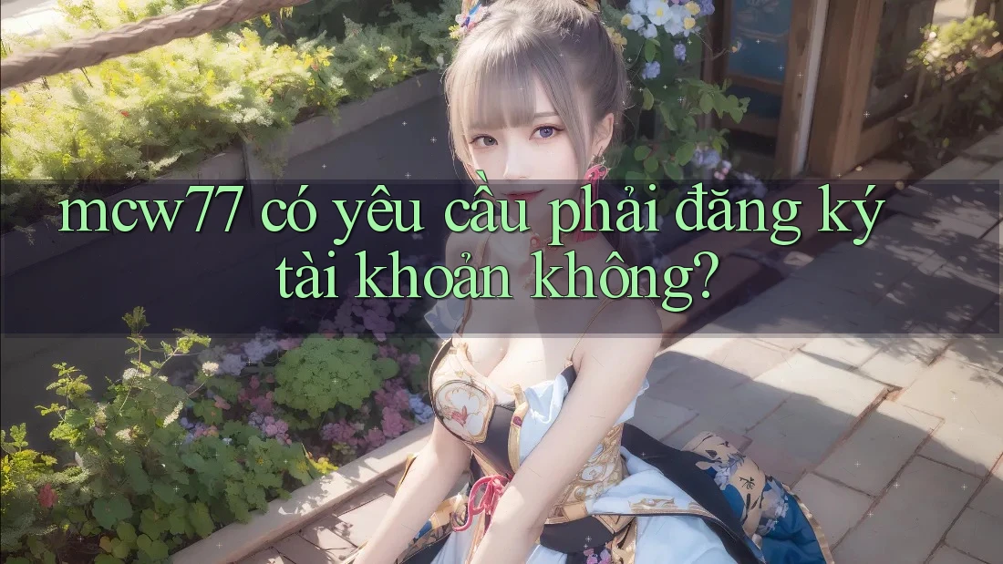 mcw77 có yêu cầu phải đăng ký tài khoản không?