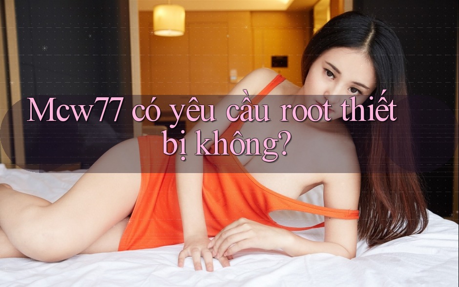 Mcw77 có yêu cầu root thiết bị không? Mcw77 có yêu cầu root thiết bị không?