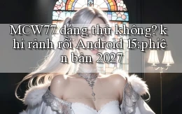 MCW77 đáng thử không khi rảnh rỗi Android 15 phiên bản 2027