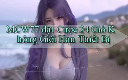 mcw77  đặt cược 24 giờ không giới hạn thiết bị