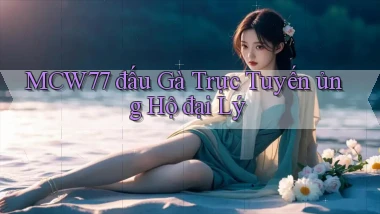 mcw77  đấu gà trực tuyến ủng hộ đại lý