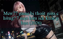 Mcw77 game bị thoát giữa chừng 7 mẹo hữu ích khắc phục (2026)