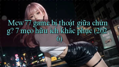 Mcw77 game bị thoát giữa chừng 7 mẹo hữu ích khắc phục (2026)