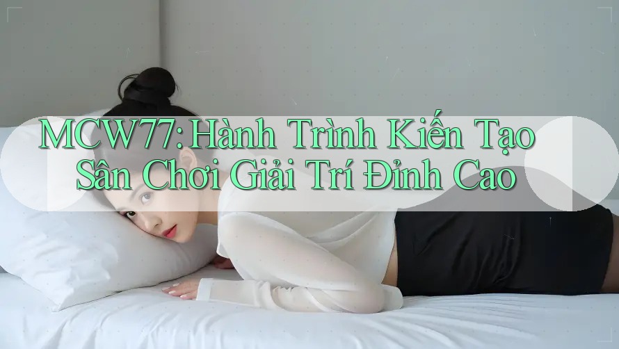MCW77: Hành Trình Kiến Tạo Sân Chơi Giải Trí Đỉnh Cao