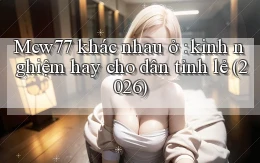 Mcw77 khác nhau ở kinh nghiệm hay cho dân tỉnh lẻ (2026)