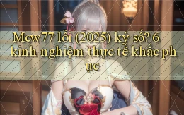 Mcw77 lỗi (2025) ký số 6 kinh nghiệm thực tế khắc phục
