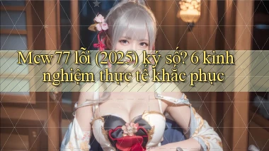 Mcw77 lỗi (2025) ký số 6 kinh nghiệm thực tế khắc phục