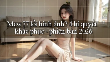 Mcw77 lỗi hình ảnh 4 bí quyết khắc phục   phiên bản 2026
