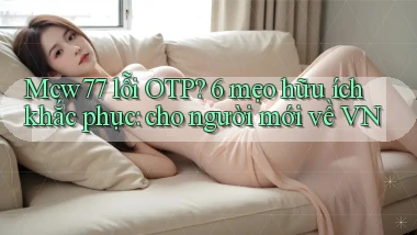 Mcw77 lỗi OTP 6 mẹo hữu ích khắc phục cho người mới về VN