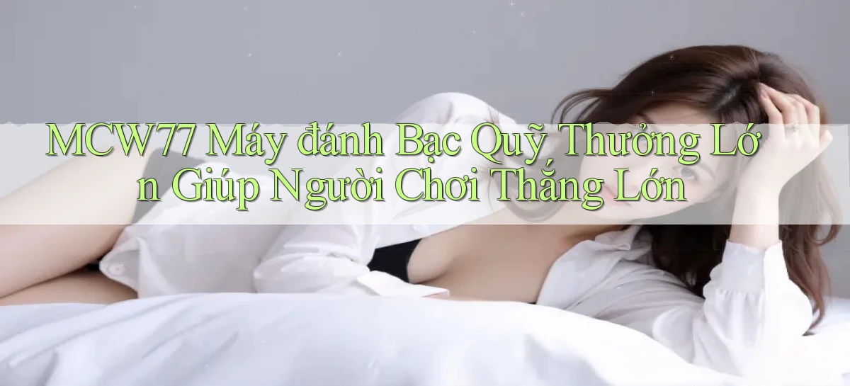 mcw77  máy đánh bạc quỹ thưởng lớn giúp người chơi thắng lớn