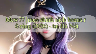 Mcw77 mẹo chính sách bonus rõ ràng (2026)   tại Hà Nội