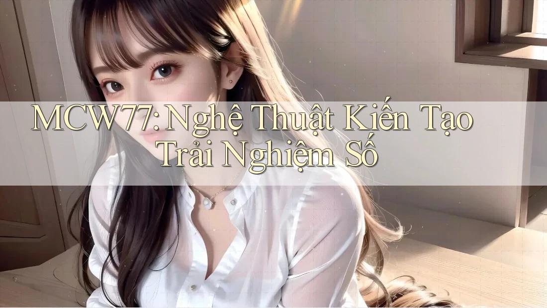 MCW77: Nghệ Thuật Kiến Tạo Trải Nghiệm Số MCW77: Nghệ Thuật Kiến Tạo Trải Nghiệm Số