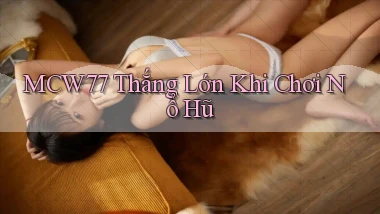 mcw77  thắng lớn khi chơi nổ hũ