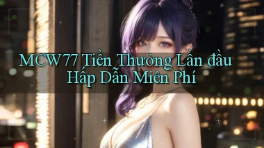mcw77  tiền thưởng lần đầu hấp dẫn miên phí
