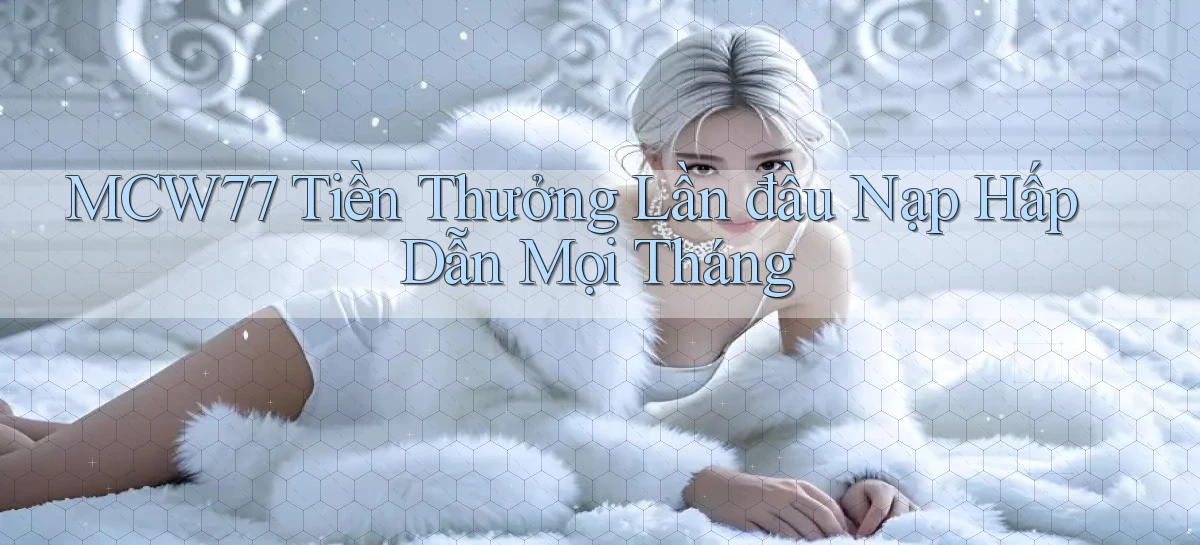 mcw77  tiền thưởng lần đầu nạp hấp dẫn mọi tháng