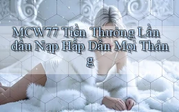 mcw77  tiền thưởng lần đầu nạp hấp dẫn mọi tháng