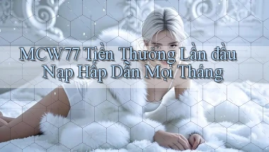 mcw77  tiền thưởng lần đầu nạp hấp dẫn mọi tháng