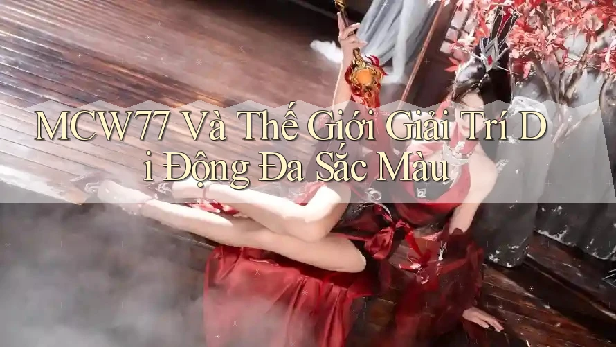 MCW77 Và Thế Giới Giải Trí Di Động Đa Sắc Màu MCW77 Và Thế Giới Giải Trí Di Động Đa Sắc Màu