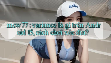 mcw77 variance là gì trên Android 15, cách chơi xóc đĩa