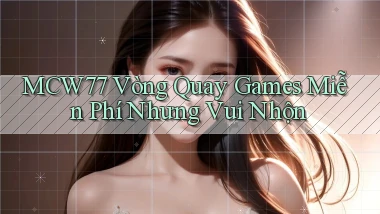 mcw77  vòng quay games miễn phí nhưng vui nhộn