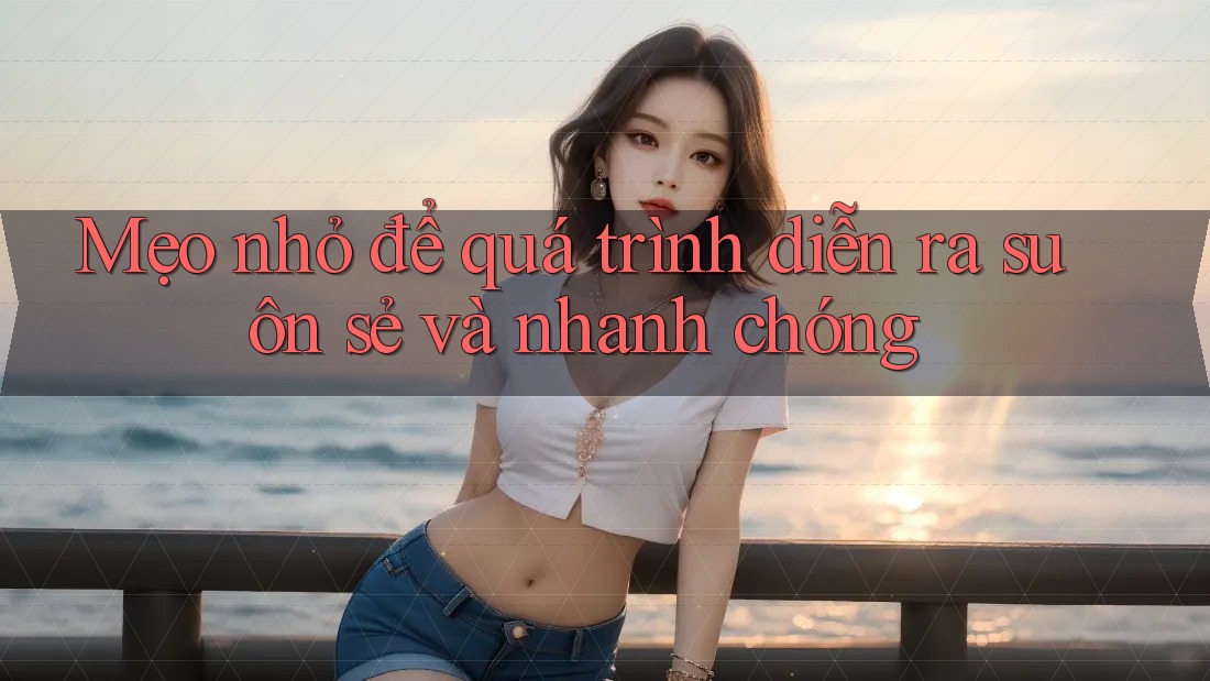 Mẹo nhỏ để quá trình diễn ra suôn sẻ và nhanh chóng