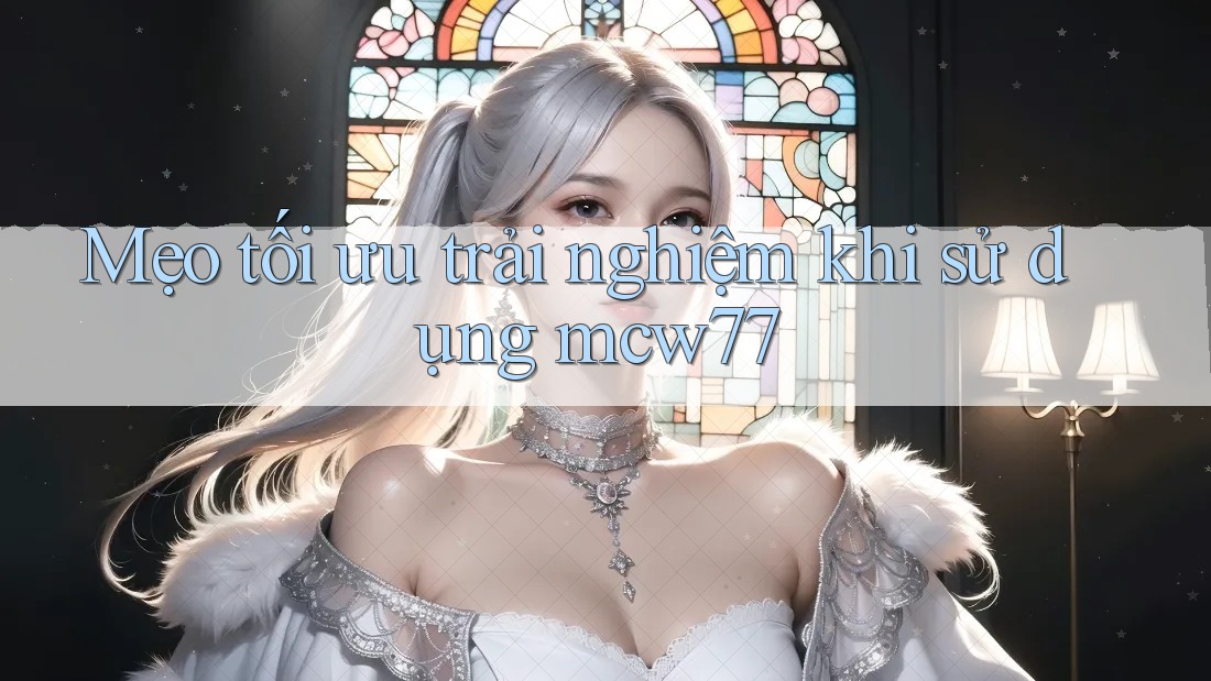 Mẹo tối ưu trải nghiệm khi sử dụng mcw77 Mẹo tối ưu trải nghiệm khi sử dụng mcw77