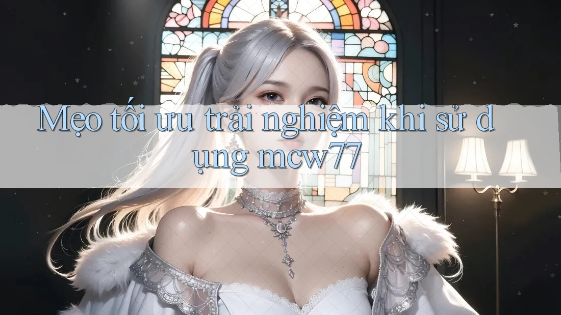 Mẹo tối ưu trải nghiệm khi sử dụng mcw77
