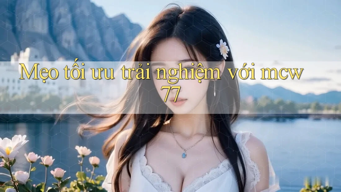 Mẹo tối ưu trải nghiệm với mcw77 Mẹo tối ưu trải nghiệm với mcw77