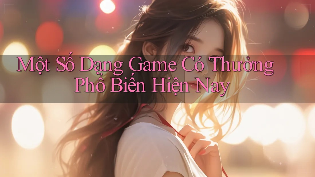 Một Số Dạng Game Có Thưởng Phổ Biến Hiện Nay