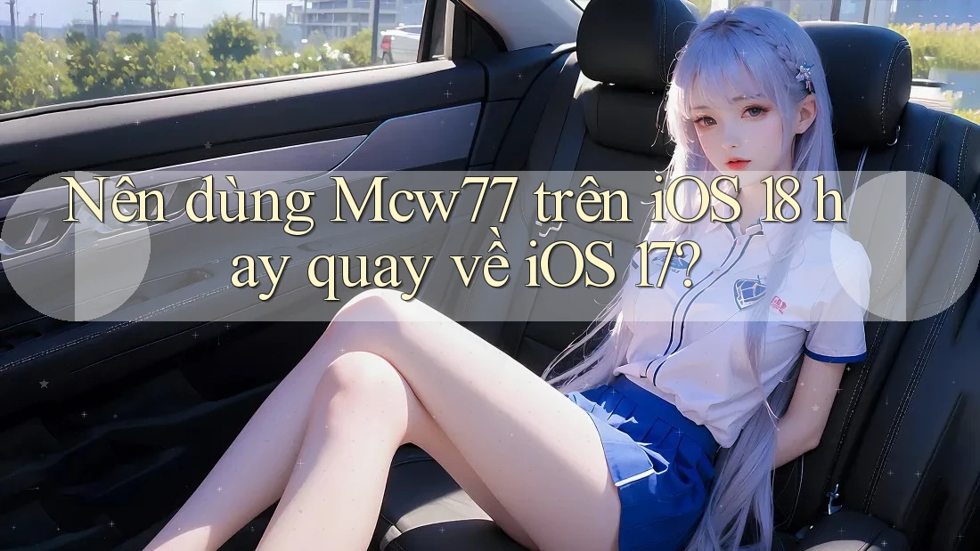 Nên dùng Mcw77 trên iOS 18 hay quay về iOS 17?
