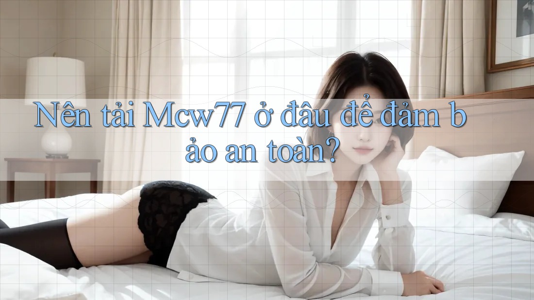 Nên tải Mcw77 ở đâu để đảm bảo an toàn? Nên tải Mcw77 ở đâu để đảm bảo an toàn?
