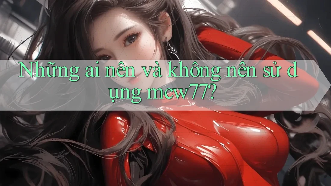 Những ai nên và không nên sử dụng mcw77? Những ai nên và không nên sử dụng mcw77?
