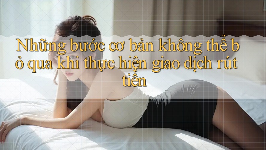 Những bước cơ bản không thể bỏ qua khi thực hiện giao dịch rút tiền Những bước cơ bản không thể bỏ qua khi thực hiện giao dịch rút tiền