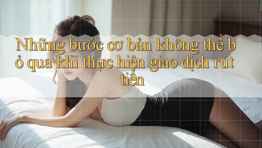 Những bước cơ bản không thể bỏ qua khi thực hiện giao dịch rút tiền Những bước cơ bản không thể bỏ qua khi thực hiện giao dịch rút tiền