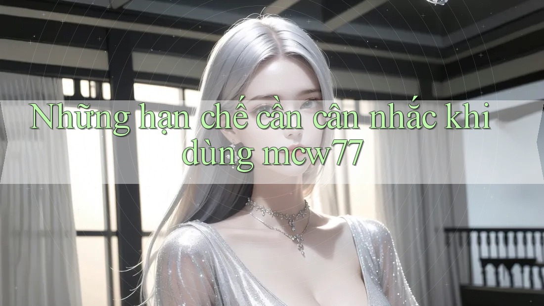 Những hạn chế cần cân nhắc khi dùng mcw77 Những hạn chế cần cân nhắc khi dùng mcw77