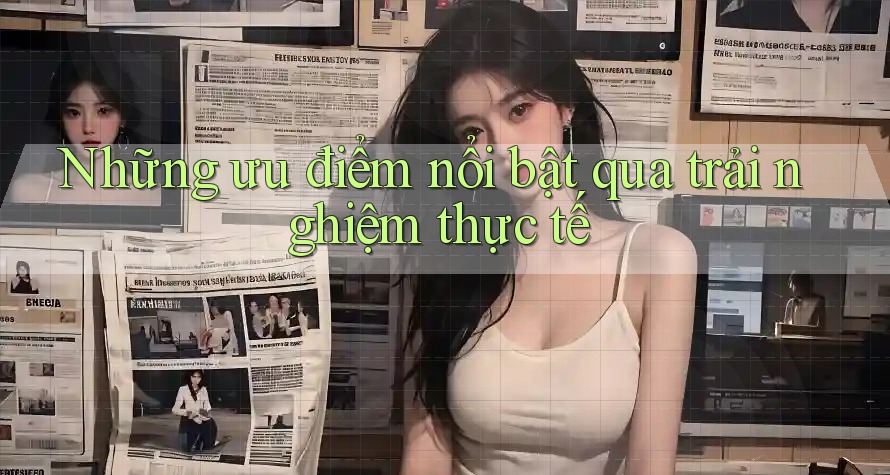 Những ưu điểm nổi bật qua trải nghiệm thực tế