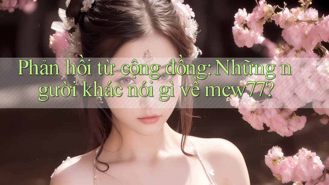 Phản hồi từ cộng đồng: Những người khác nói gì về mcw77?