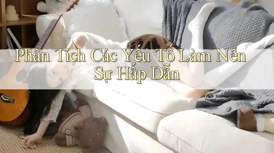 Phân Tích Các Yếu Tố Làm Nên Sự Hấp Dẫn