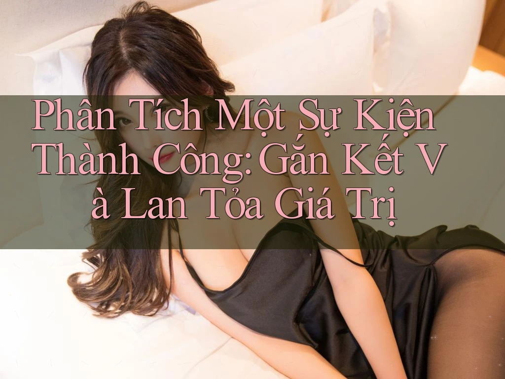Phân Tích Một Sự Kiện Thành Công: Gắn Kết Và Lan Tỏa Giá Trị Phân Tích Một Sự Kiện Thành Công: Gắn Kết Và Lan Tỏa Giá Trị