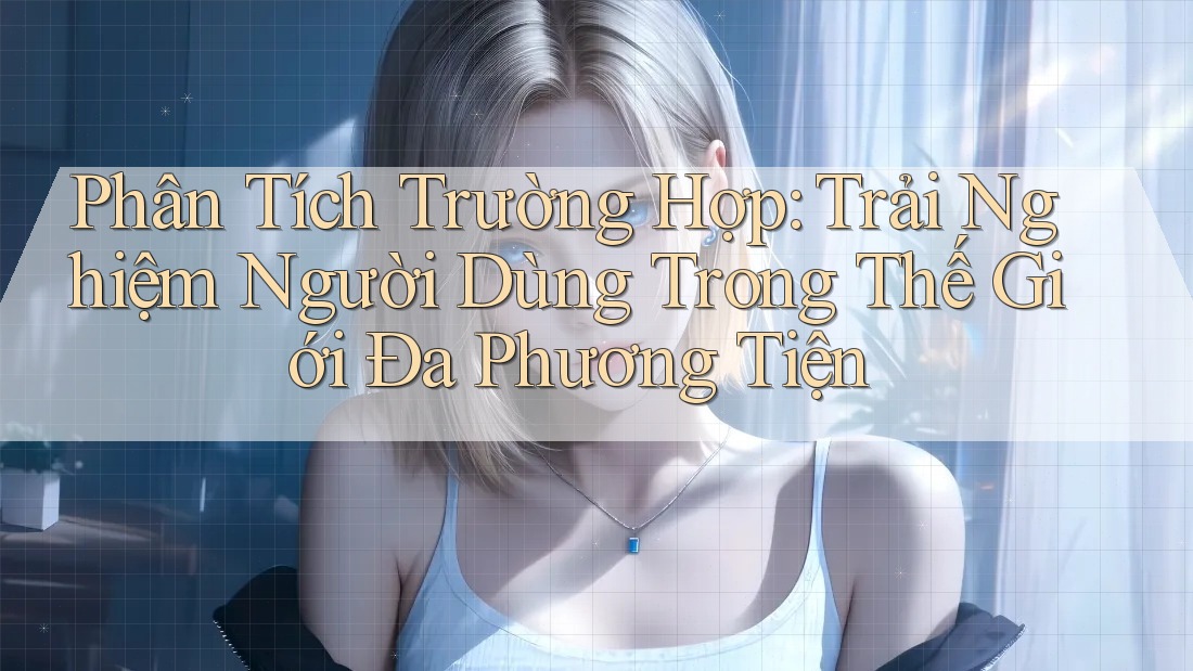 Phân Tích Trường Hợp: Trải Nghiệm Người Dùng Trong Thế Giới Đa Phương Tiện Phân Tích Trường Hợp: Trải Nghiệm Người Dùng Trong Thế Giới Đa Phương Tiện