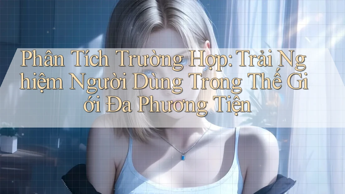 Phân Tích Trường Hợp: Trải Nghiệm Người Dùng Trong Thế Giới Đa Phương Tiện Phân Tích Trường Hợp: Trải Nghiệm Người Dùng Trong Thế Giới Đa Phương Tiện