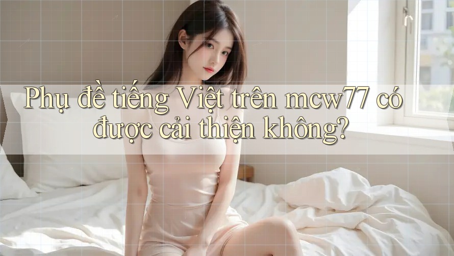 Phụ đề tiếng Việt trên mcw77 có được cải thiện không? Phụ đề tiếng Việt trên mcw77 có được cải thiện không?
