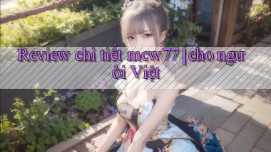 Review chi tiết mcw77 cho người Việt
