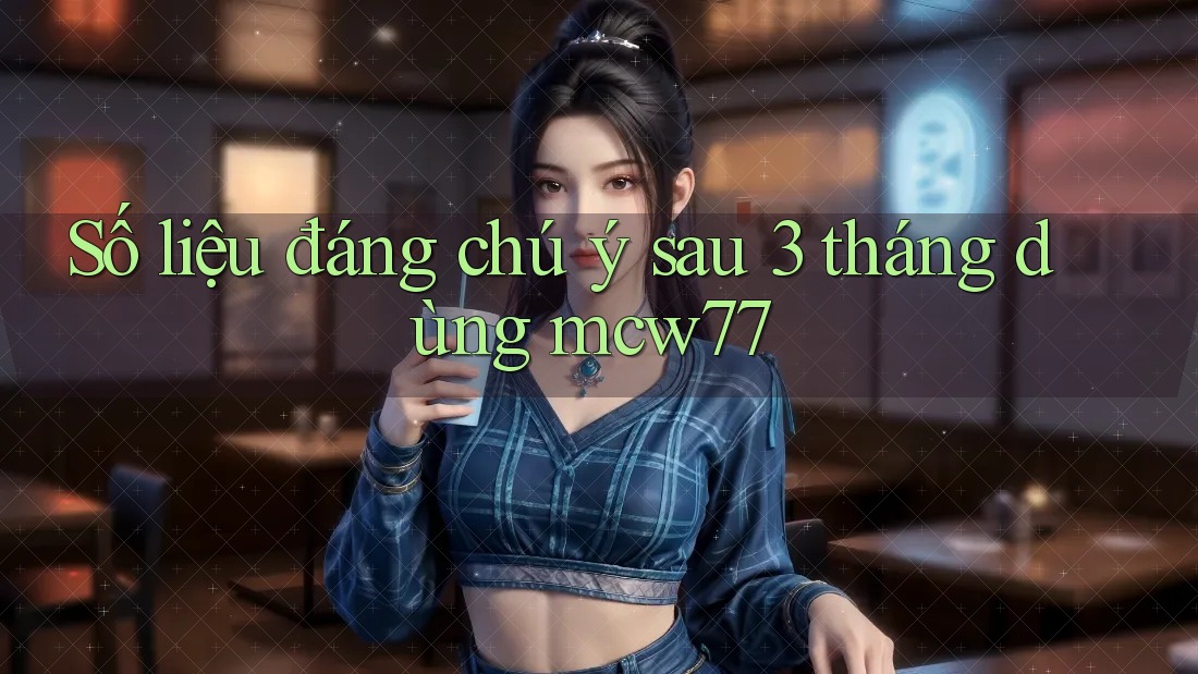Số liệu đáng chú ý sau 3 tháng dùng mcw77