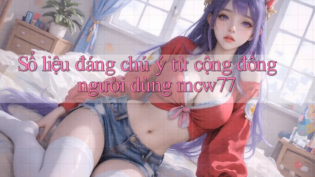 Số liệu đáng chú ý từ cộng đồng người dùng mcw77 Số liệu đáng chú ý từ cộng đồng người dùng mcw77