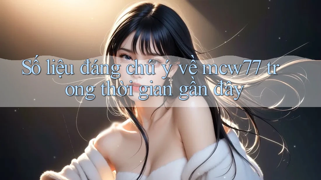 Số liệu đáng chú ý về mcw77 trong thời gian gần đây