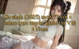 So sánh (2025) mcw77 với casino trực tuyến khác tại Việt Nam